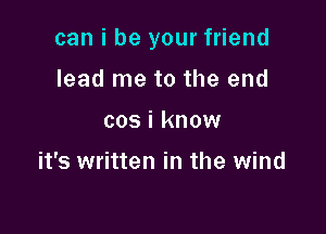 can i be your friend

lead me to the end
cos i know

it's written in the wind