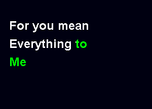 For you mean
Everything to

Me