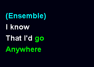 (Ensemble)
I know

That I'd go
Anywhere