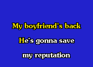 My boyfriend's back

He's gonna save

my reputation