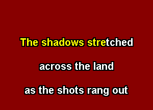 The shadows stretched

across the land

as the shots rang out