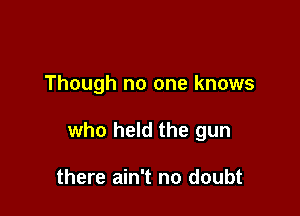 Though no one knows

who held the gun

there ain't no doubt