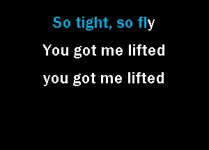 So tight, so fly

You got me lifted
you got me lifted