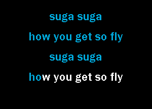 suga suga
how you get so fly

suga suga

how you get so fly