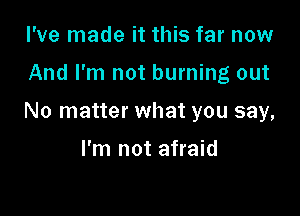 I've made it this far now

And I'm not burning out

No matter what you say,

I'm not afraid
