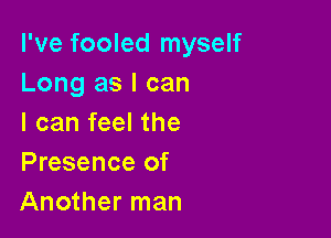 I've fooled myself
Long as I can

I can feel the
Presence of
Another man