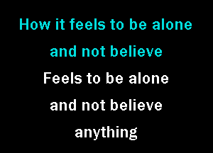 How it feels to be alone
andnotbeneve
Feels to be alone

and not believe

anyH ng