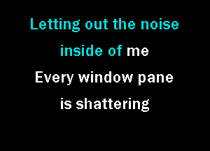 Letting out the noise

inside of me

Every window pane

is shattering