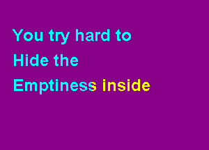 You try hard to
Hide the

Emptiness inside