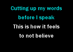 Cutting up my words

before I speak
This is how it feels

to not believe