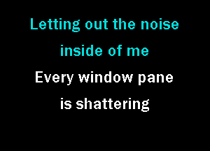 Letting out the noise

inside of me

Every window pane

is shattering