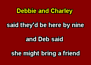 Debbie and Charley
said they'd be here by nine

and Deb said

she might bring a friend