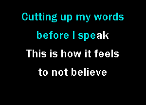 Cutting up my words

before I speak
This is how it feels

to not believe