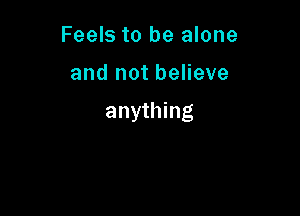 Feels to be alone

and not believe

anyH ng