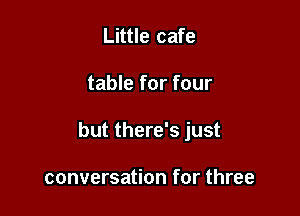 Little cafe

table for four

but there's just

conversation for three