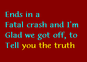 Ends in 3
Fatal crash and I'm

Glad we got off, to
Tell you the truth