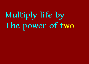 Multiply life by
The power of two
