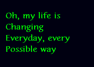 Oh, my life is
Changing

Everyday, every
Possible way