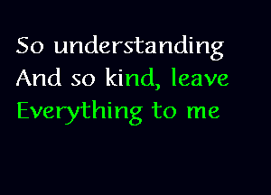 So understanding
And so kind, leave

Everything to me