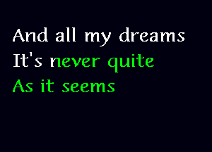 And all my dreams
It's never quite

As it seems