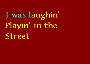 I was Iaughin'
Playin' in the

Street