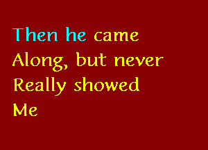 Then he came
Along, but never

Really showed
Me