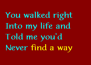 You walked right
Into my life and

Told me you'd
Never find a way