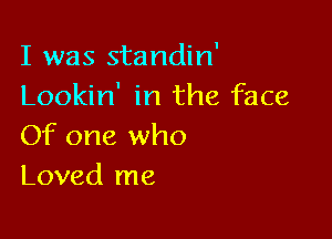 I was standin'
Lookin' in the face

Of one who
Loved me