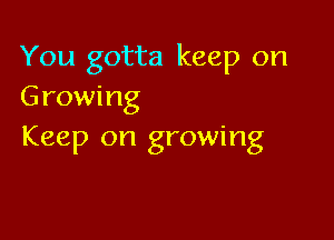 You gotta keep on
Growing

Keep on growing