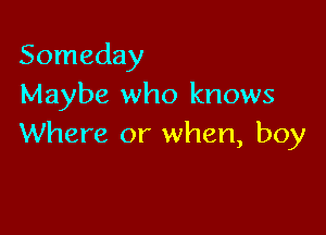 Someday
Maybe who knows

Where or when, boy