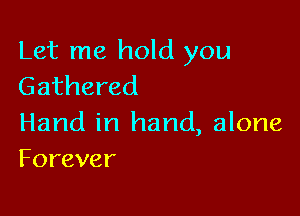 Let me hold you
Gathered

Hand in hand, alone
Forever
