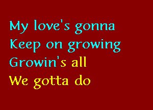 My love's gonna
Keep on growing

Growin's all
We gotta do