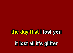 the day that I lost you

it lost all it's glitter