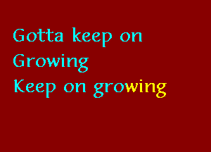 Gotta keep on
Growing

Keep on growing