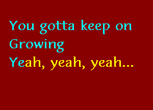 You gotta keep on
Growing

Yeah, yeah, yeah...