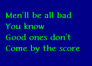 Men'll be all bad
You know

Good ones don't
Come by the score