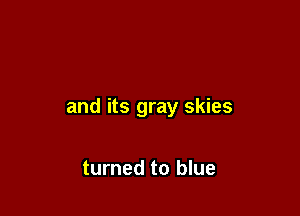 and its gray skies

turned to blue