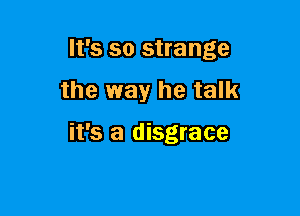 It's so strange

the way he talk

it's a disgrace