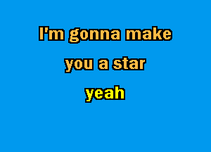 I'm gonna make

you a star

yeah