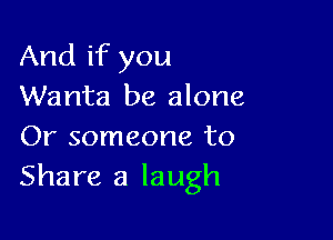 And if you
Wanta be alone

Or someone to
Share a laugh