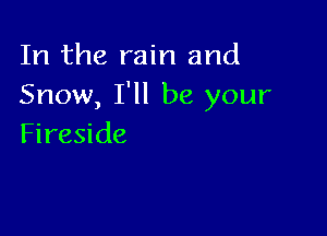 In the rain and
Snow, I'll be your

Fireside