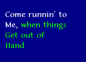 Come runnin' to
Me, when things

Get out of
Hand