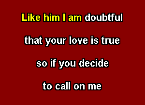 Like him I am doubtful

that your love is true

so if you decide

to call on me