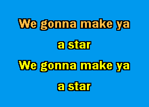 We gonna make ya

a star

We gonna make ya

a star