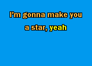 I'm gonna make you

a star, yeah