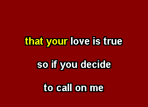 that your love is true

so if you decide

to call on me