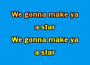 We gonna make ya

a star

We gonna make ya

a star