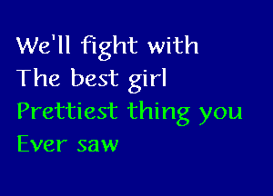 We'll fight with
The best girl

Prettiest thing you
Ever saw