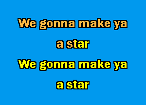 We gonna make ya

a star

We gonna make ya

a star