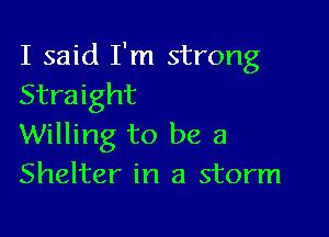 I said I'm strong
Straight

Willing to be a
Shelter in a storm